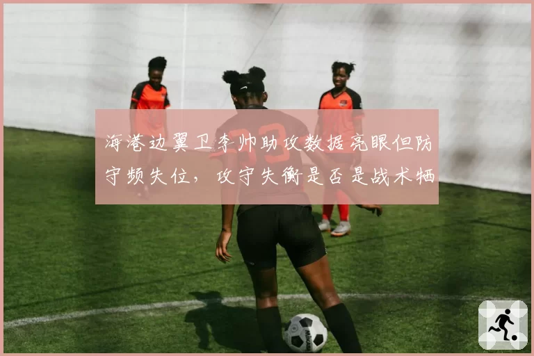 海港边翼卫李帅助攻数据亮眼但防守频失位，攻守失衡是否是战术牺牲？