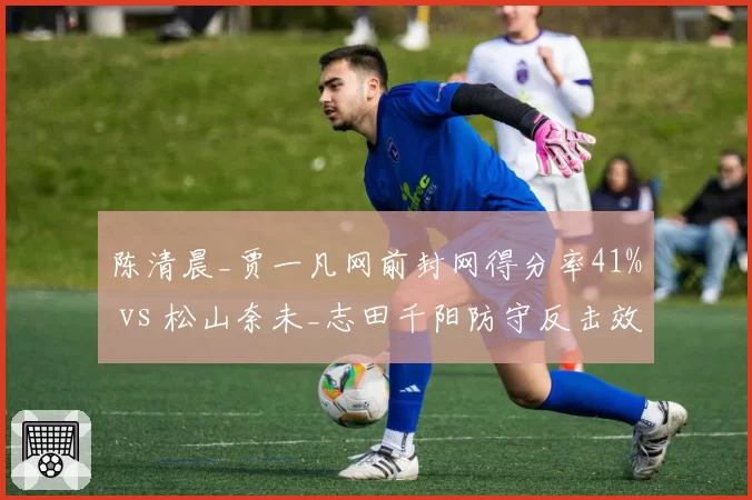陈清晨_贾一凡网前封网得分率41% vs 松山奈未_志田千阳防守反击效率，全英赛决赛分析