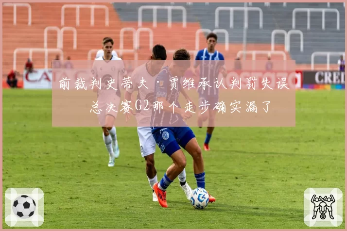 前裁判史蒂夫·贾维承认判罚失误：总决赛G2那个走步确实漏了