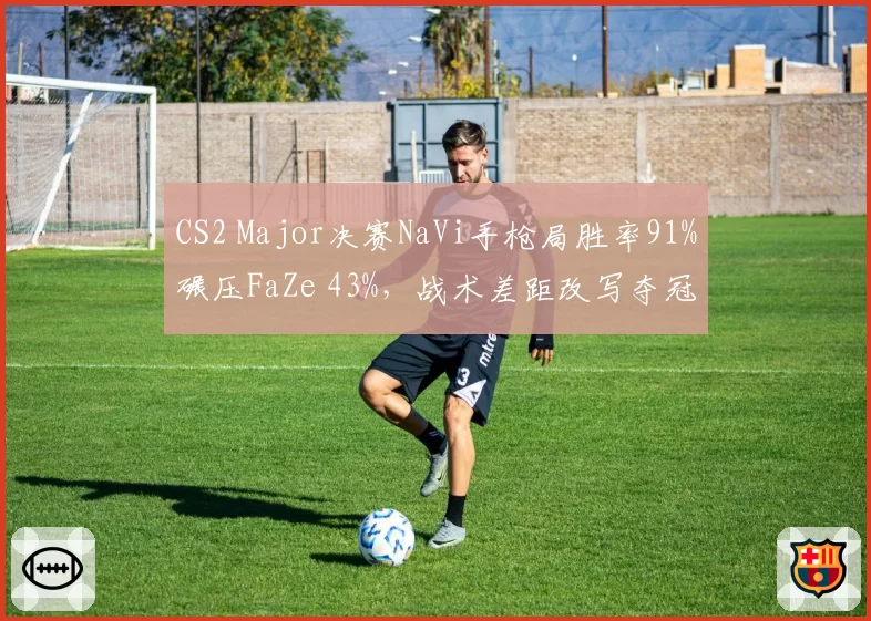 CS2 Major决赛NaVi手枪局胜率91%碾压FaZe 43%，战术差距改写夺冠历史