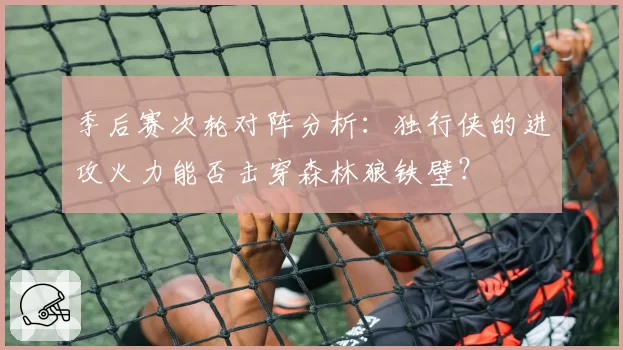 季后赛次轮对阵分析:独行侠的进攻火力能否击穿森林狼铁壁?