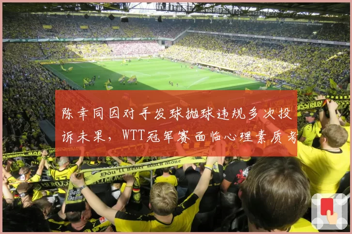 陈幸同因对手发球抛球违规多次投诉未果,WTT冠军赛面临心理素质考验
