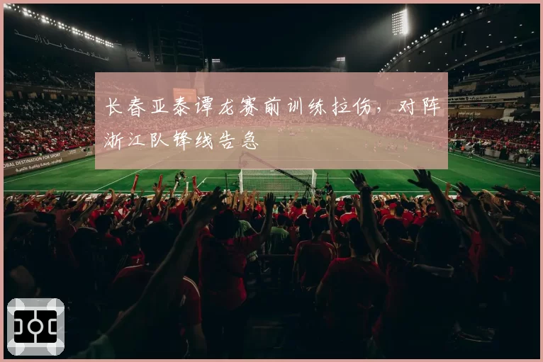 长春亚泰谭龙赛前训练拉伤，对阵浙江队锋线告急