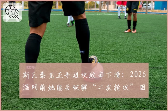 斯瓦泰克正手进攻效率下滑:2026温网前她能否破解“二发抢攻”困局?