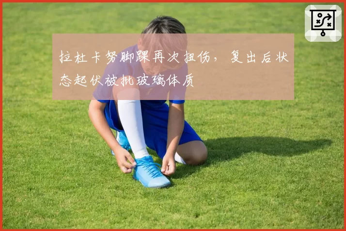 拉杜卡努脚踝再次扭伤,复出后状态起伏被批玻璃体质