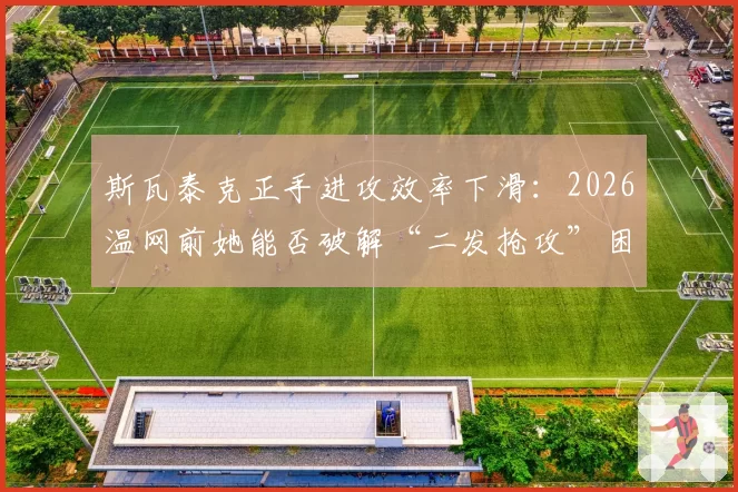 斯瓦泰克正手进攻效率下滑:2026温网前她能否破解“二发抢攻”困局?