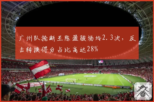广州队抢断王陈盈骏场均2.3次,反击转换得分占比高达28%