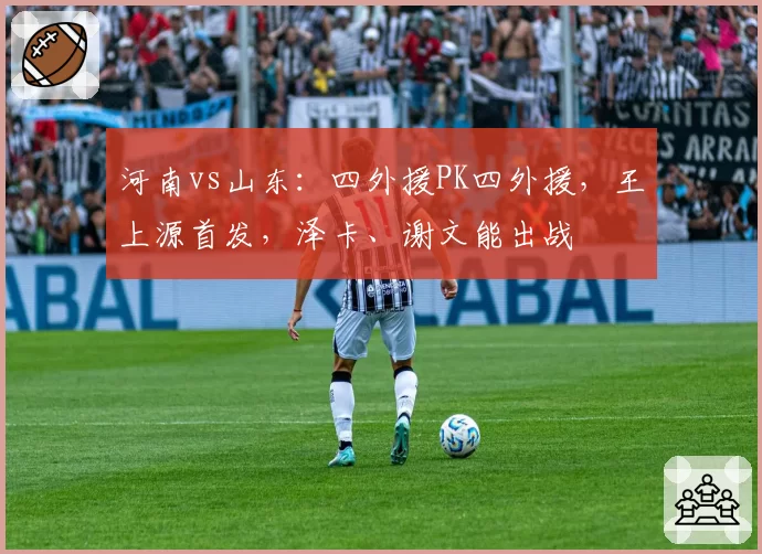 河南vs山东：四外援PK四外援，王上源首发，泽卡、谢文能出战
