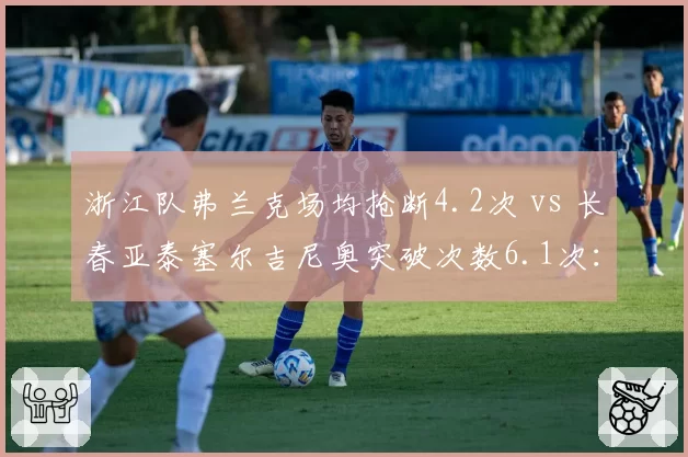 浙江队弗兰克场均抢断4.2次 vs 长春亚泰塞尔吉尼奥突破次数6.1次：攻防转换关键点