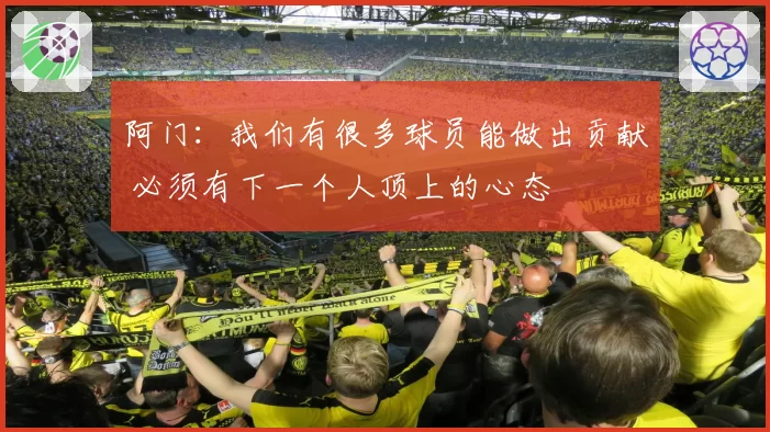 阿门：我们有很多球员能做出贡献 必须有下一个人顶上的心态