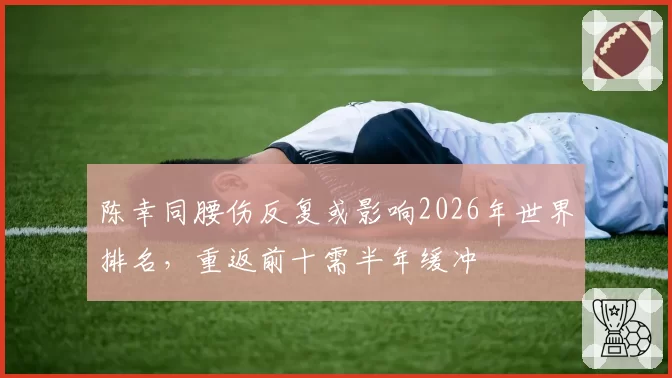 陈幸同腰伤反复或影响2026年世界排名，重返前十需半年缓冲