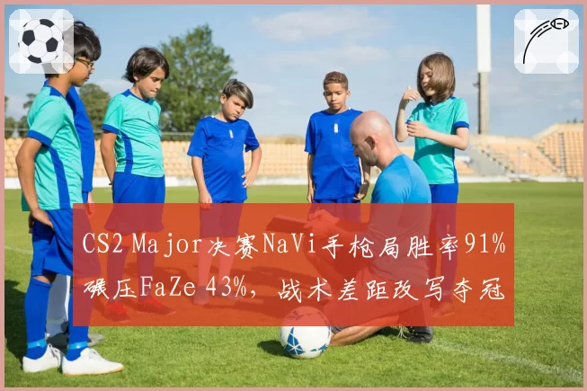 CS2 Major决赛NaVi手枪局胜率91%碾压FaZe 43%，战术差距改写夺冠历史