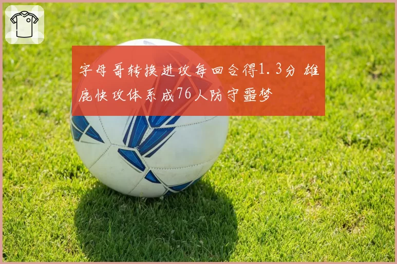 字母哥转换进攻每回合得1.3分 雄鹿快攻体系成76人防守噩梦