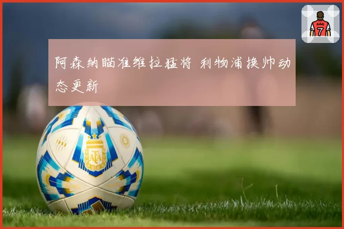 阿森纳瞄准维拉猛将 利物浦换帅动态更新