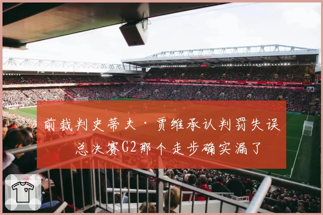前裁判史蒂夫·贾维承认判罚失误：总决赛G2那个走步确实漏了