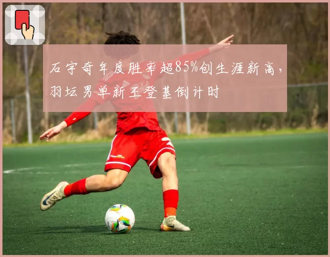 石宇奇年度胜率超85%创生涯新高，羽坛男单新王登基倒计时