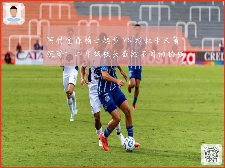 阿特金森骑士起步 vs 尤杜卡火箭沉浮：二年级教头截然不同的执教轨迹