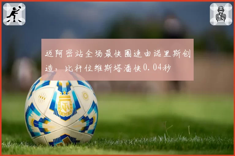 迈阿密站全场最快圈速由诺里斯创造,比杆位维斯塔潘快0.04秒