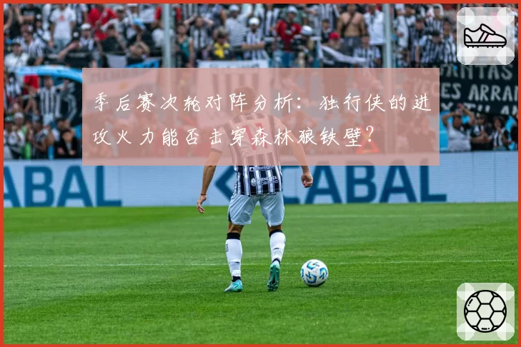 季后赛次轮对阵分析:独行侠的进攻火力能否击穿森林狼铁壁?