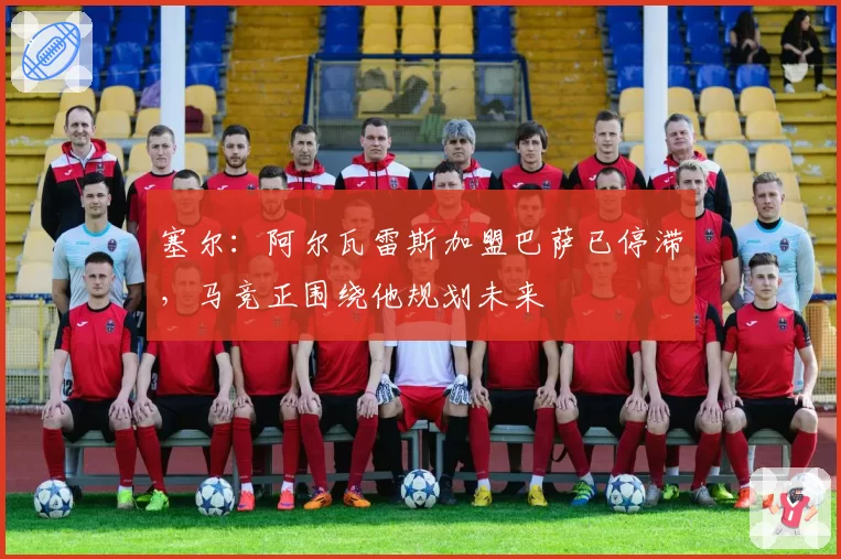 塞尔:阿尔瓦雷斯加盟巴萨已停滞,马竞正围绕他规划未来