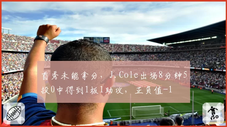 首秀未能拿分,J.Cole出场8分钟5投0中得到1板1助攻,正负值-1