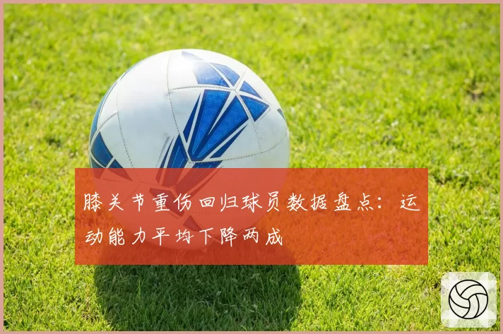 膝关节重伤回归球员数据盘点：运动能力平均下降两成