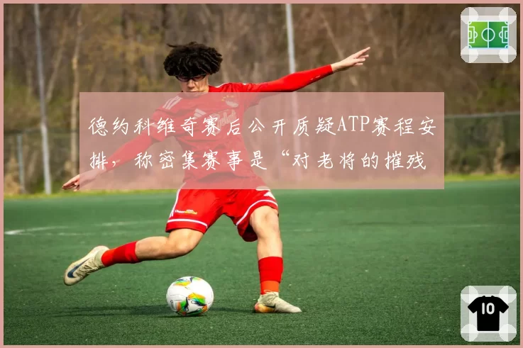 德约科维奇赛后公开质疑ATP赛程安排，称密集赛事是“对老将的摧残”
