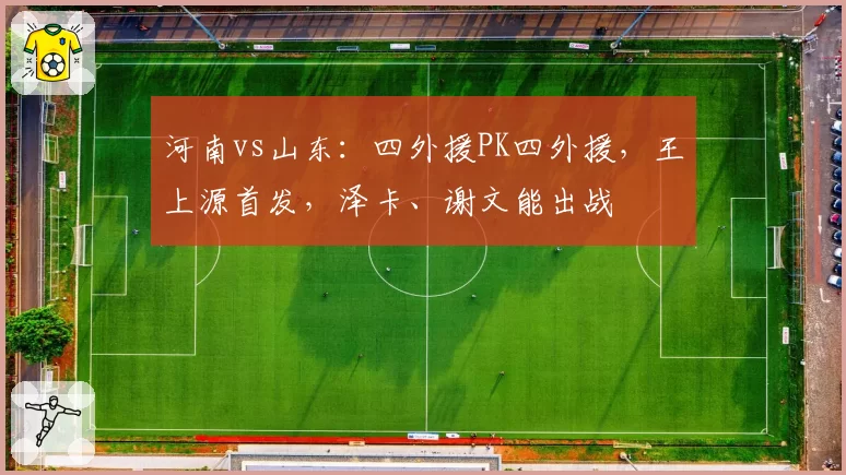 河南vs山东：四外援PK四外援，王上源首发，泽卡、谢文能出战