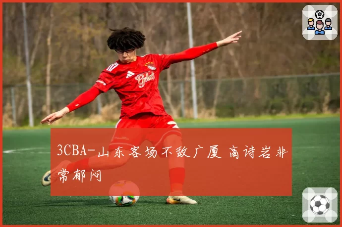 3CBA-山东客场不敌广厦 高诗岩非常郁闷