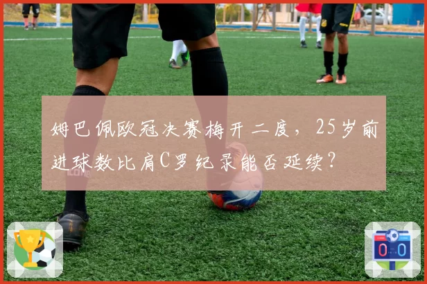 姆巴佩欧冠决赛梅开二度，25岁前进球数比肩C罗纪录能否延续？