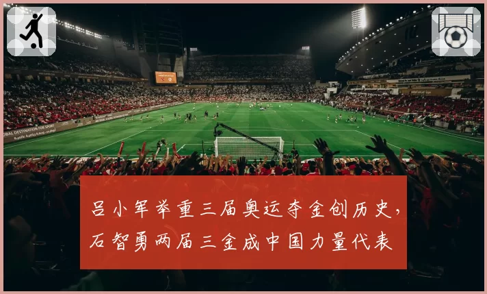 吕小军举重三届奥运夺金创历史，石智勇两届三金成中国力量代表