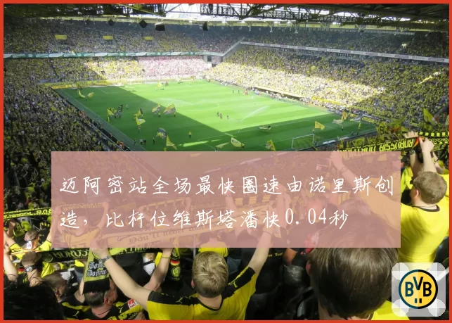 迈阿密站全场最快圈速由诺里斯创造,比杆位维斯塔潘快0.04秒