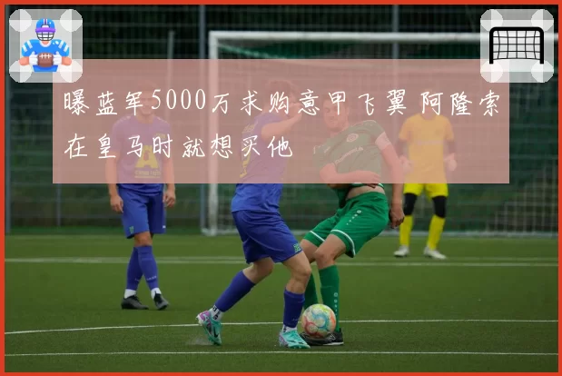 曝蓝军5000万求购意甲飞翼 阿隆索在皇马时就想买他