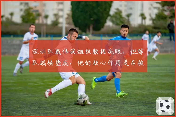 深圳队戴伟浚组织数据亮眼，但球队战绩垫底，他的核心作用是否被高估？