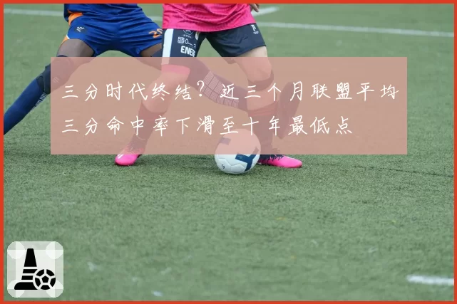 三分时代终结？近三个月联盟平均三分命中率下滑至十年最低点