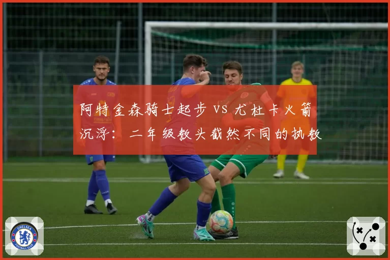 阿特金森骑士起步 vs 尤杜卡火箭沉浮：二年级教头截然不同的执教轨迹