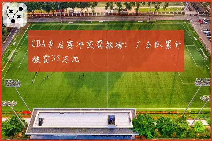 CBA季后赛冲突罚款榜:广东队累计被罚35万元